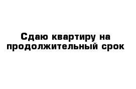 Сдаю квартиру на продолжительный срок